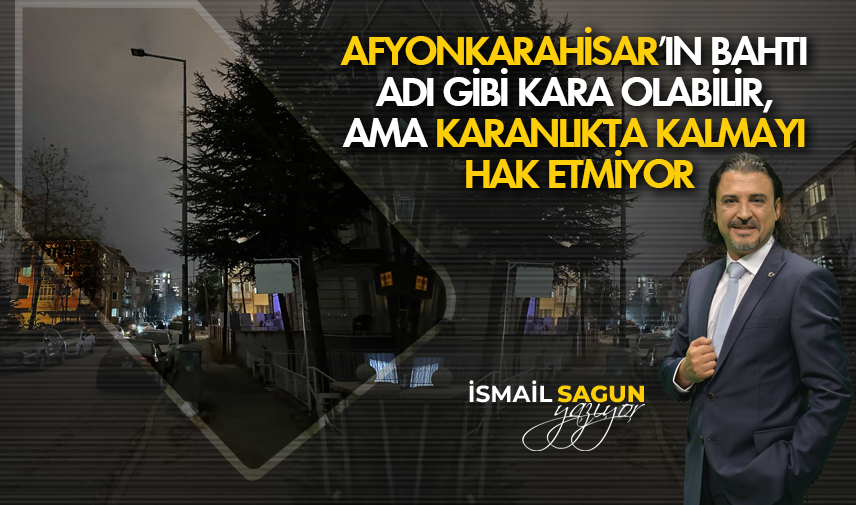 Afyonkarahisar’ın bahtı adı gibi kara olabilir, ama karanlıkta kalmayı hak etmiyor